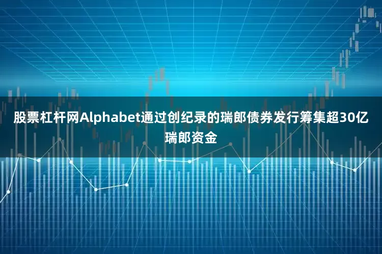 股票杠杆网Alphabet通过创纪录的瑞郎债券发行筹集超30亿瑞郎资金
