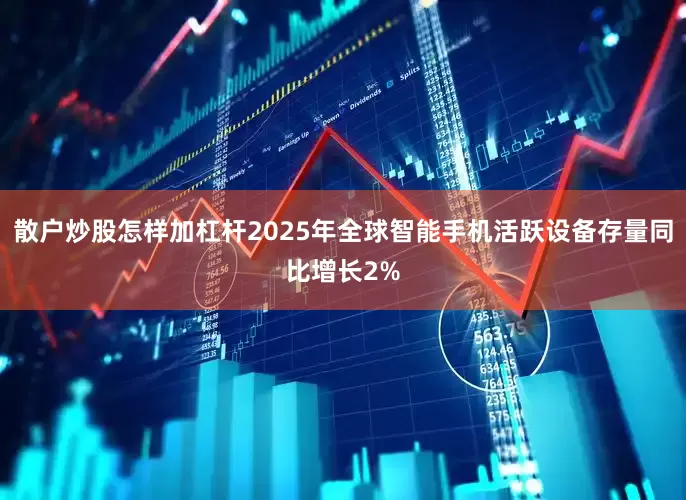 散户炒股怎样加杠杆2025年全球智能手机活跃设备存量同比增长2%