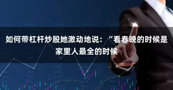 如何带杠杆炒股她激动地说：“看春晚的时候是家里人最全的时候