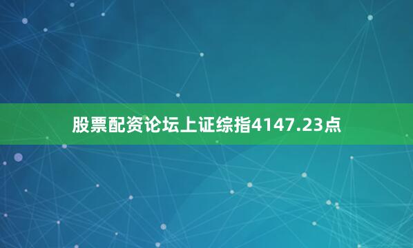 股票配资论坛上证综指4147.23点