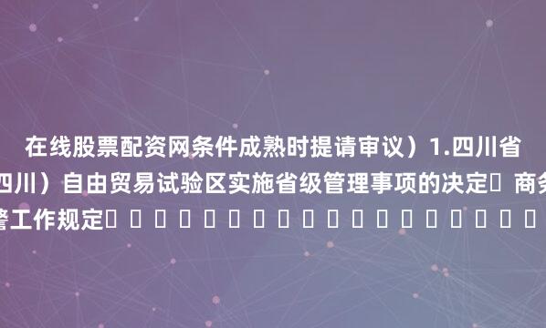 在线股票配资网条件成熟时提请审议）1.四川省人民政府关于中国（四川）自由贸易试验区实施省级管理事项的决定 商务厅2.四川省110接处警工作规定                              公安厅3.四川省商业秘密保护规定                         省市场监管局4.四川省气象灾害防御重点单位管理办法               四川气象局5.四川省规章行政规范性文