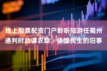 线上股票配资门户聆听陆游任蜀州通判时劝课农桑、体恤民生的旧事